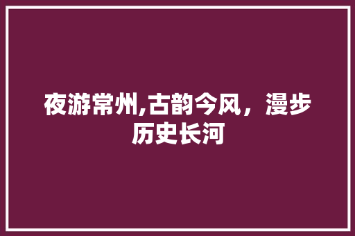 夜游常州,古韵今风，漫步历史长河