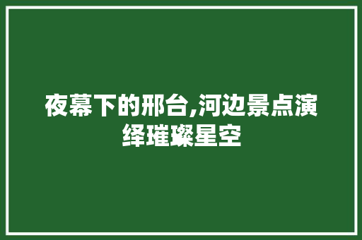 夜幕下的邢台,河边景点演绎璀璨星空