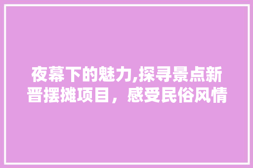 夜幕下的魅力,探寻景点新晋摆摊项目，感受民俗风情