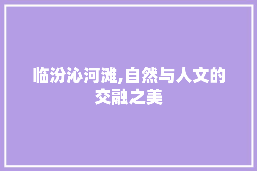 临汾沁河滩,自然与人文的交融之美