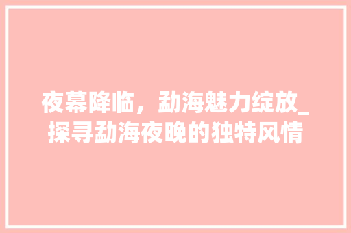 夜幕降临，勐海魅力绽放_探寻勐海夜晚的独特风情