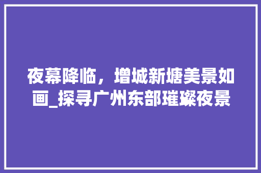 夜幕降临，增城新塘美景如画_探寻广州东部璀璨夜景的秘密