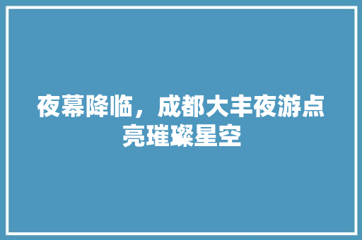 夜幕降临，成都大丰夜游点亮璀璨星空