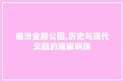 临汾金殿公园,历史与现代交融的璀璨明珠