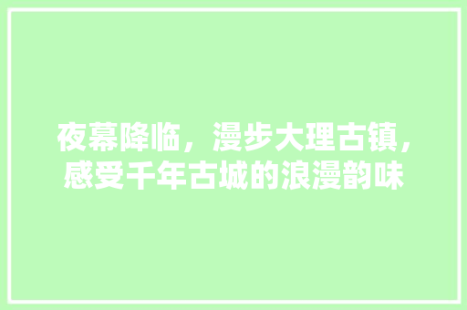 夜幕降临，漫步大理古镇，感受千年古城的浪漫韵味