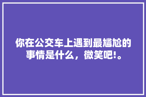 你在公交车上遇到最尴尬的事情是什么，微笑吧!。