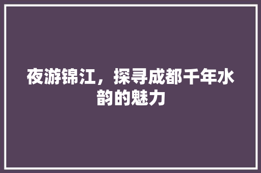 夜游锦江，探寻成都千年水韵的魅力