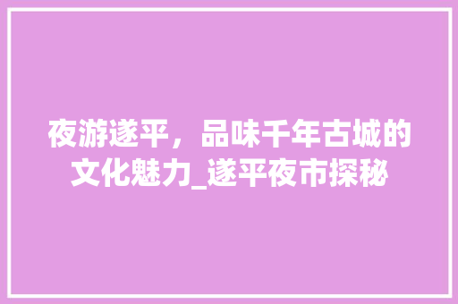 夜游遂平，品味千年古城的文化魅力_遂平夜市探秘