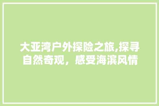 大亚湾户外探险之旅,探寻自然奇观，感受海滨风情