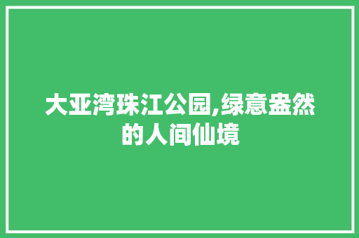 大亚湾珠江公园,绿意盎然的人间仙境