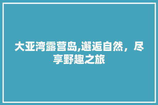 大亚湾露营岛,邂逅自然，尽享野趣之旅