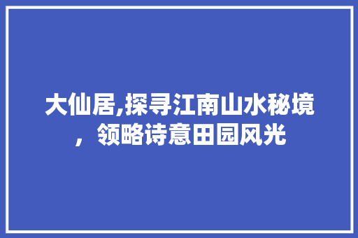 大仙居,探寻江南山水秘境，领略诗意田园风光