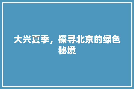 大兴夏季，探寻北京的绿色秘境