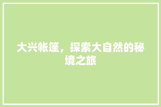 大兴帐篷，探索大自然的秘境之旅