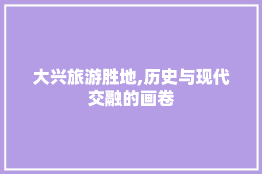 大兴旅游胜地,历史与现代交融的画卷