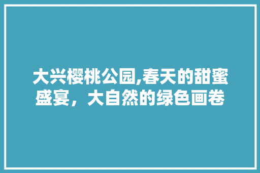 大兴樱桃公园,春天的甜蜜盛宴，大自然的绿色画卷