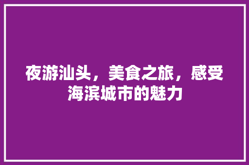 夜游汕头，美食之旅，感受海滨城市的魅力