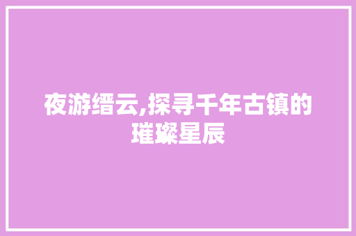 夜游缙云,探寻千年古镇的璀璨星辰