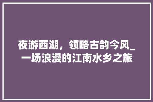 夜游西湖，领略古韵今风_一场浪漫的江南水乡之旅