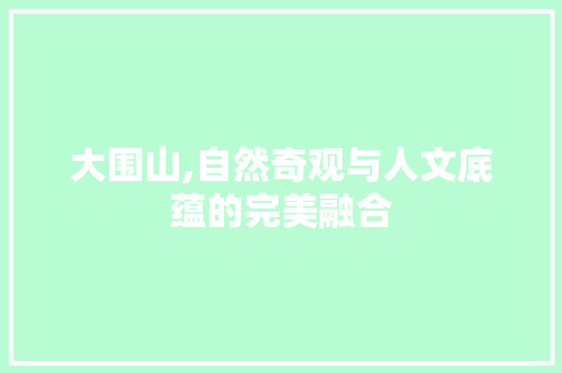 大围山,自然奇观与人文底蕴的完美融合