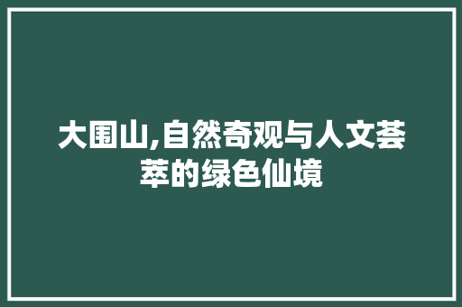 大围山,自然奇观与人文荟萃的绿色仙境