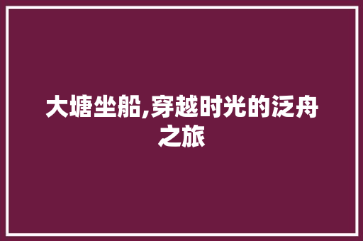 大塘坐船,穿越时光的泛舟之旅