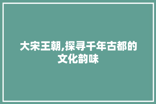 大宋王朝,探寻千年古都的文化韵味