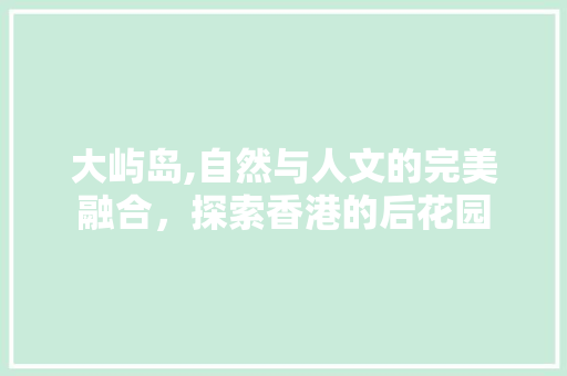 大屿岛,自然与人文的完美融合，探索香港的后花园