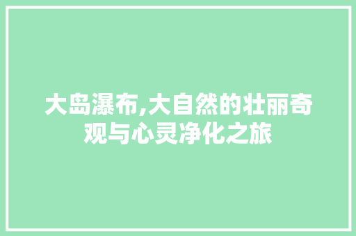 大岛瀑布,大自然的壮丽奇观与心灵净化之旅