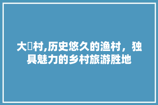 大岞村,历史悠久的渔村，独具魅力的乡村旅游胜地