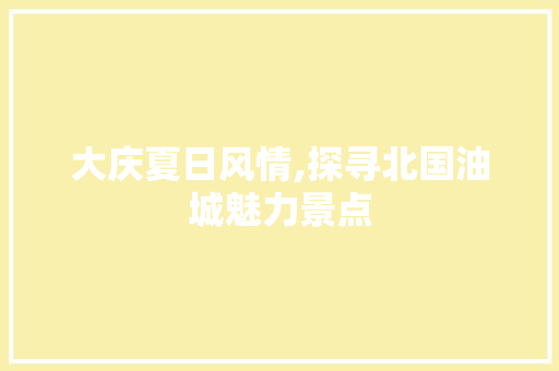 大庆夏日风情,探寻北国油城魅力景点