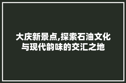 大庆新景点,探索石油文化与现代韵味的交汇之地