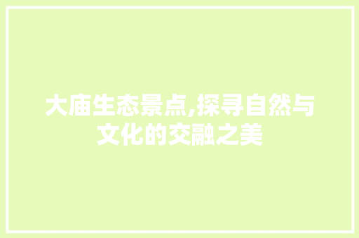 大庙生态景点,探寻自然与文化的交融之美