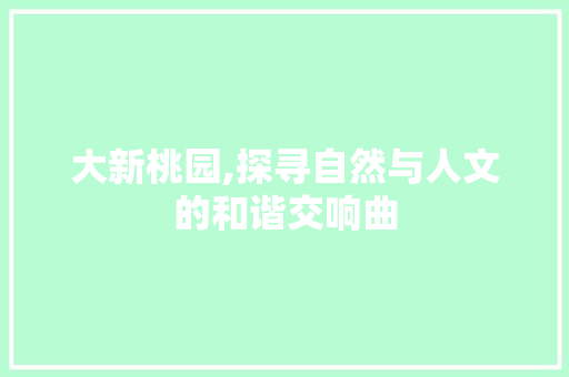 大新桃园,探寻自然与人文的和谐交响曲