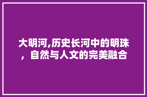 大明河,历史长河中的明珠，自然与人文的完美融合