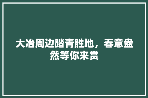 大冶周边踏青胜地，春意盎然等你来赏