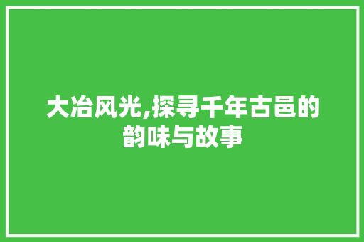 大冶风光,探寻千年古邑的韵味与故事