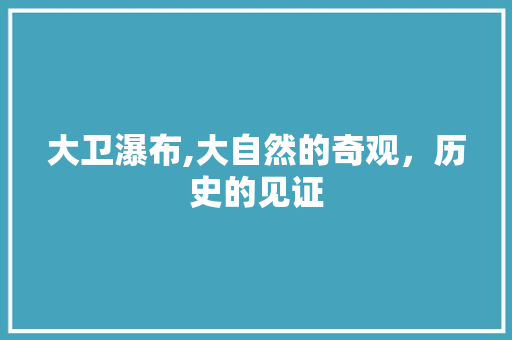 大卫瀑布,大自然的奇观，历史的见证