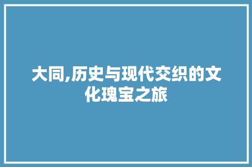 大同,历史与现代交织的文化瑰宝之旅