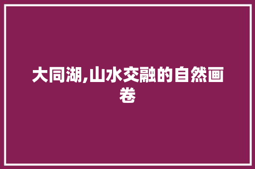 大同湖,山水交融的自然画卷