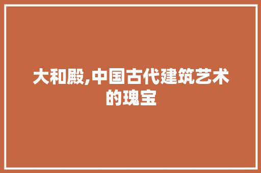 大和殿,中国古代建筑艺术的瑰宝