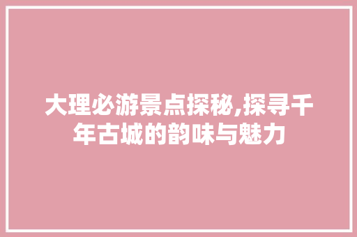 大理必游景点探秘,探寻千年古城的韵味与魅力