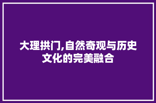 大理拱门,自然奇观与历史文化的完美融合