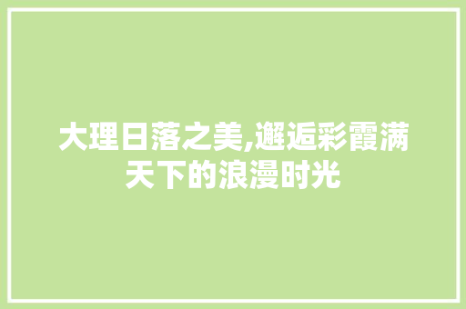 大理日落之美,邂逅彩霞满天下的浪漫时光