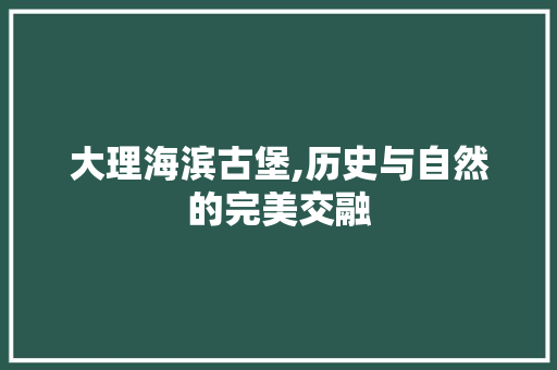 大理海滨古堡,历史与自然的完美交融