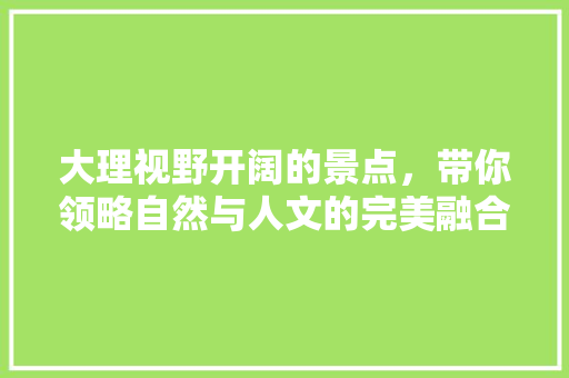 大理视野开阔的景点，带你领略自然与人文的完美融合