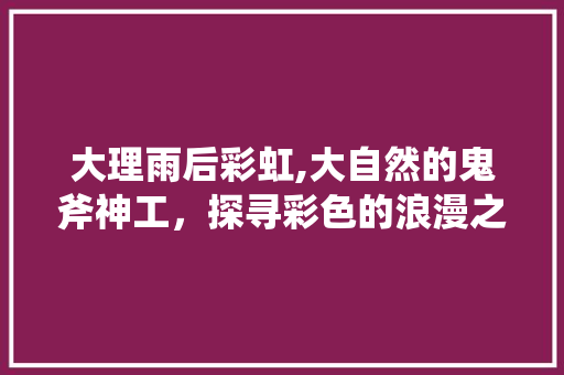 大理雨后彩虹,大自然的鬼斧神工，探寻彩色的浪漫之旅