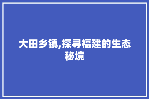 大田乡镇,探寻福建的生态秘境