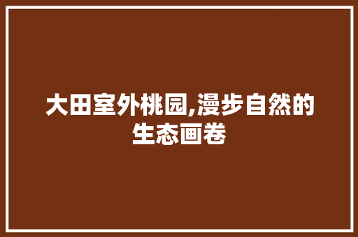 大田室外桃园,漫步自然的生态画卷