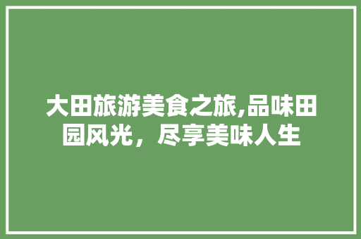 大田旅游美食之旅,品味田园风光，尽享美味人生